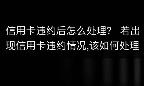 信用卡违约后怎么处理？ 若出现信用卡违约情况,该如何处理