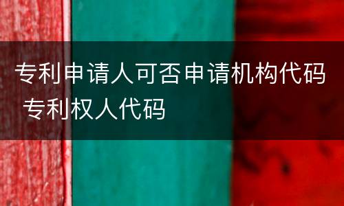 专利申请人可否申请机构代码 专利权人代码
