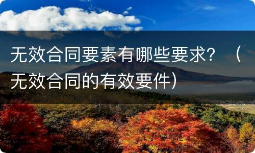 无效合同要素有哪些要求？（无效合同的有效要件）