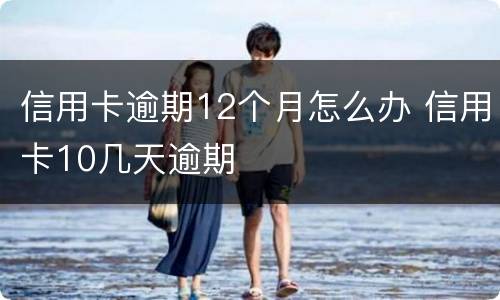 信用卡逾期12个月怎么办 信用卡10几天逾期