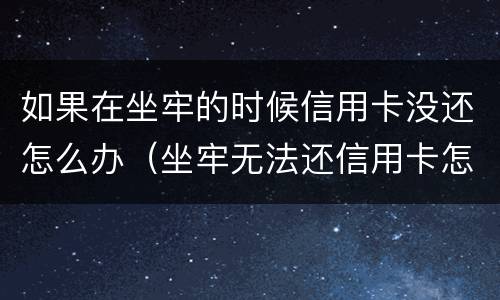 如果在坐牢的时候信用卡没还怎么办（坐牢无法还信用卡怎么办）
