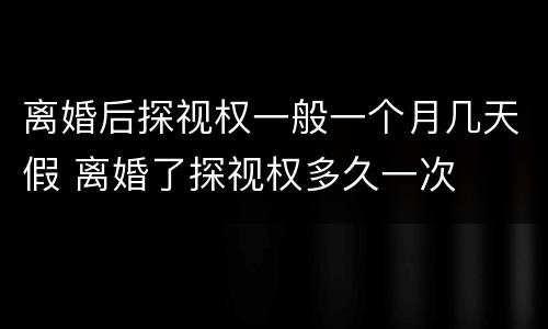离婚后探视权一般一个月几天假 离婚了探视权多久一次