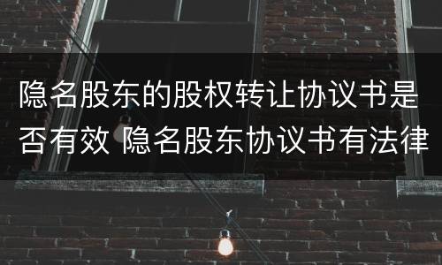 隐名股东的股权转让协议书是否有效 隐名股东协议书有法律效力吗