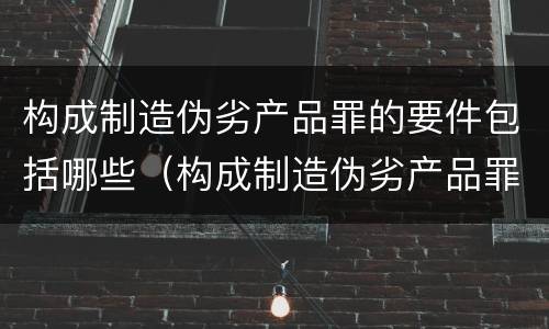 构成制造伪劣产品罪的要件包括哪些（构成制造伪劣产品罪的要件包括哪些方面）