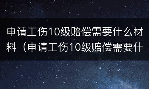 申请工伤10级赔偿需要什么材料（申请工伤10级赔偿需要什么材料和手续）