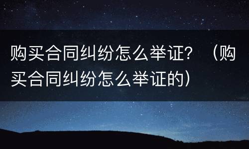 购买合同纠纷怎么举证？（购买合同纠纷怎么举证的）