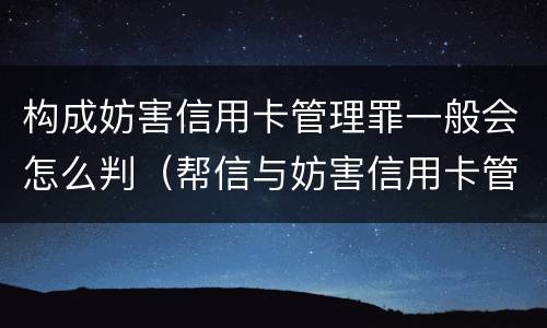构成妨害信用卡管理罪一般会怎么判（帮信与妨害信用卡管理罪的区别）