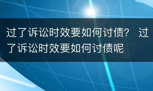 过了诉讼时效要如何讨债？ 过了诉讼时效要如何讨债呢