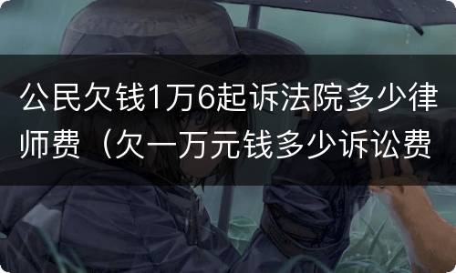 公民欠钱1万6起诉法院多少律师费（欠一万元钱多少诉讼费）