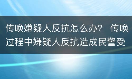 传唤嫌疑人反抗怎么办？ 传唤过程中嫌疑人反抗造成民警受伤