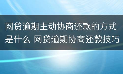 网贷逾期主动协商还款的方式是什么 网贷逾期协商还款技巧和术语