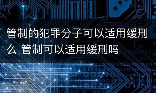 管制的犯罪分子可以适用缓刑么 管制可以适用缓刑吗