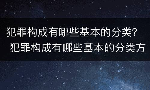 犯罪构成有哪些基本的分类？ 犯罪构成有哪些基本的分类方法