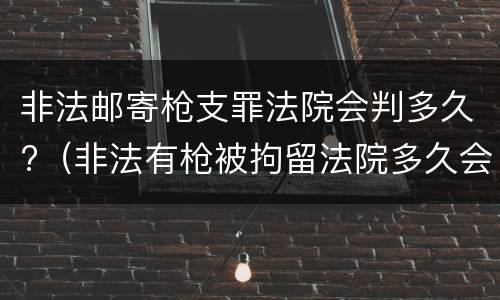 非法邮寄枪支罪法院会判多久?（非法有枪被拘留法院多久会判刑）