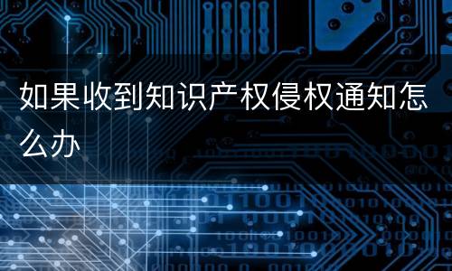 如果收到知识产权侵权通知怎么办