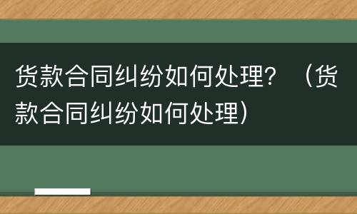 货款合同纠纷如何处理？（货款合同纠纷如何处理）
