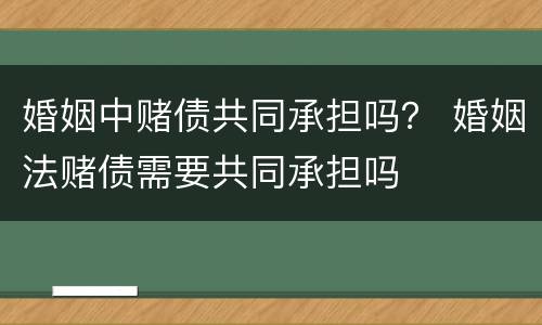 婚姻中赌债共同承担吗？ 婚姻法赌债需要共同承担吗