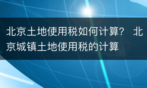 北京土地使用税如何计算？ 北京城镇土地使用税的计算