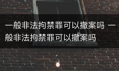 一般非法拘禁罪可以撤案吗 一般非法拘禁罪可以撤案吗