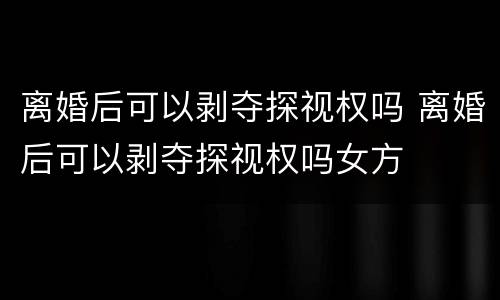离婚后可以剥夺探视权吗 离婚后可以剥夺探视权吗女方
