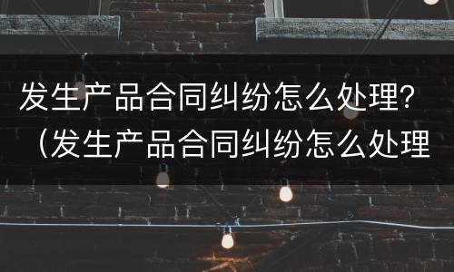 发生产品合同纠纷怎么处理？（发生产品合同纠纷怎么处理最好）