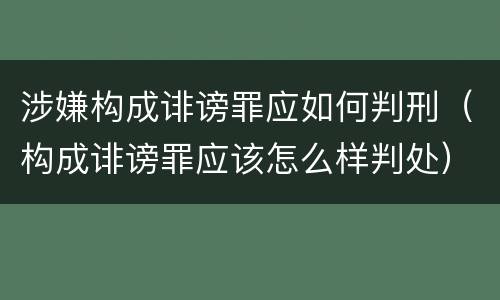 涉嫌构成诽谤罪应如何判刑（构成诽谤罪应该怎么样判处）