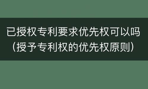 已授权专利要求优先权可以吗（授予专利权的优先权原则）