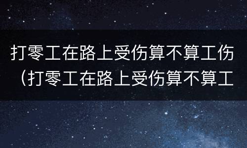 打零工在路上受伤算不算工伤（打零工在路上受伤算不算工伤事故）