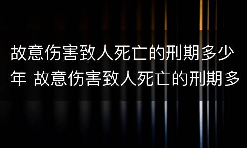 故意伤害致人死亡的刑期多少年 故意伤害致人死亡的刑期多少年内