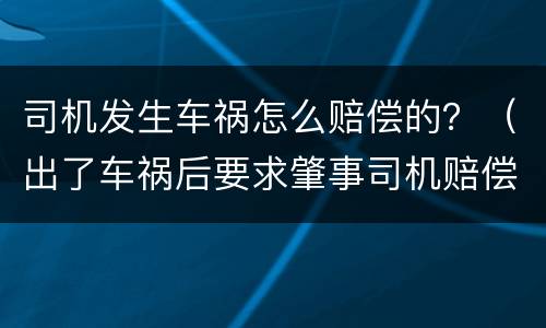 司机发生车祸怎么赔偿的？（出了车祸后要求肇事司机赔偿什么）
