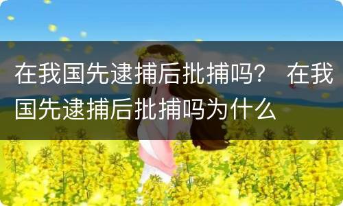 在我国先逮捕后批捕吗？ 在我国先逮捕后批捕吗为什么