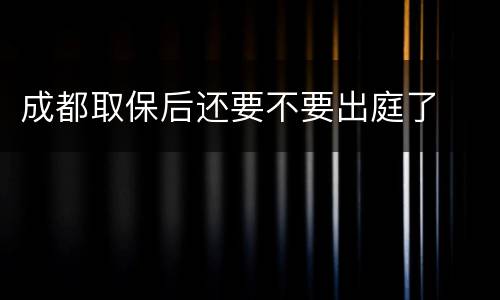 成都取保后还要不要出庭了