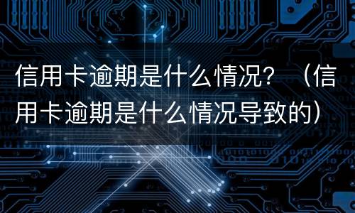 信用卡逾期是什么情况？（信用卡逾期是什么情况导致的）