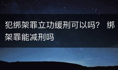 犯绑架罪立功缓刑可以吗？ 绑架罪能减刑吗