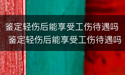 鉴定轻伤后能享受工伤待遇吗 鉴定轻伤后能享受工伤待遇吗北京