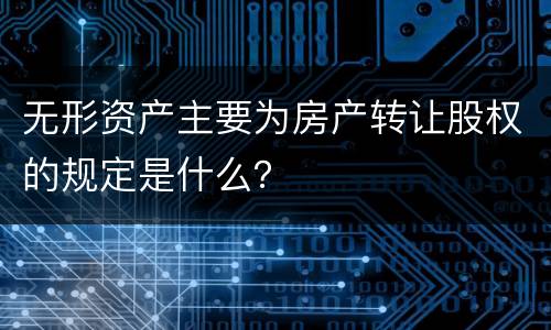 无形资产主要为房产转让股权的规定是什么？