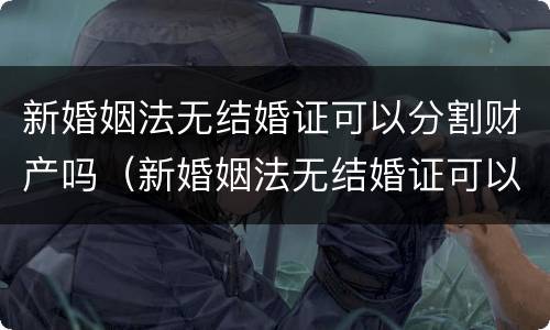 新婚姻法无结婚证可以分割财产吗（新婚姻法无结婚证可以分割财产吗）