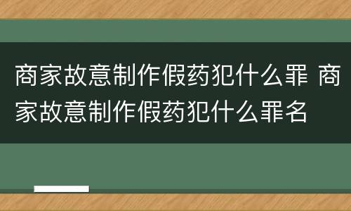 商家故意制作假药犯什么罪 商家故意制作假药犯什么罪名