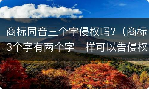 商标同音三个字侵权吗?（商标3个字有两个字一样可以告侵权）