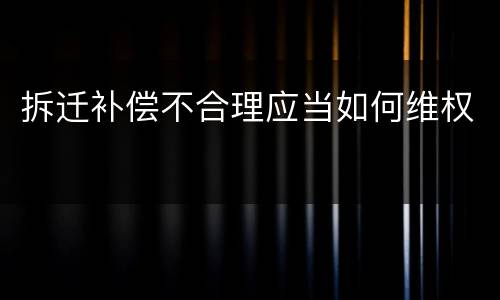 拆迁补偿不合理应当如何维权