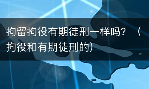 拘留拘役有期徒刑一样吗？（拘役和有期徒刑的）