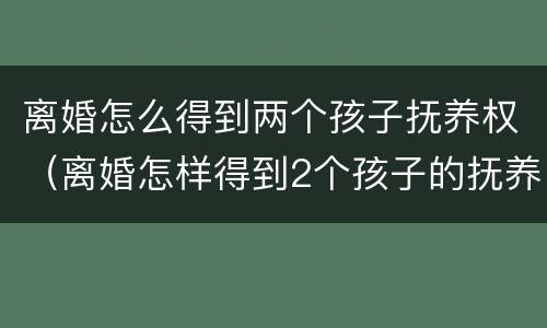 离婚怎么得到两个孩子抚养权（离婚怎样得到2个孩子的抚养权）