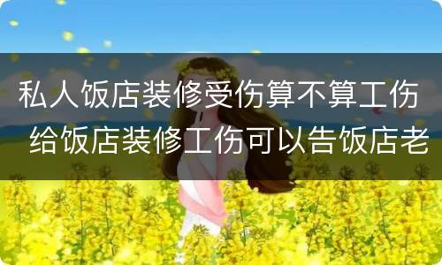 私人饭店装修受伤算不算工伤 给饭店装修工伤可以告饭店老板吗