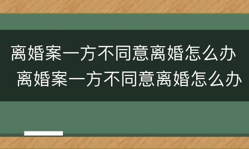 离婚案一方不同意离婚怎么办 离婚案一方不同意离婚怎么办呢
