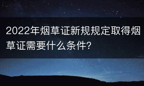2022年烟草证新规规定取得烟草证需要什么条件？