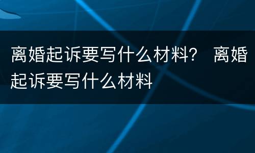 离婚起诉要写什么材料？ 离婚起诉要写什么材料