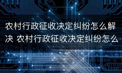 农村行政征收决定纠纷怎么解决 农村行政征收决定纠纷怎么解决的