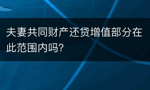 夫妻共同财产还贷增值部分在此范围内吗？
