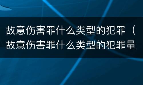 故意伤害罪什么类型的犯罪（故意伤害罪什么类型的犯罪量刑）