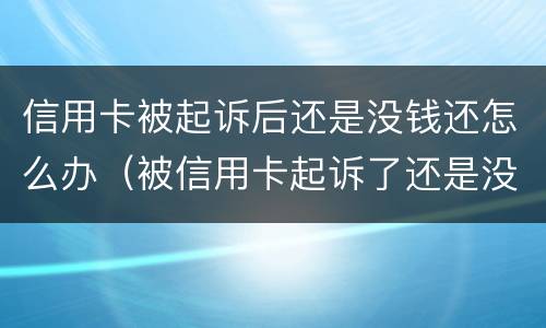 信用卡被起诉后还是没钱还怎么办（被信用卡起诉了还是没钱还怎么办）